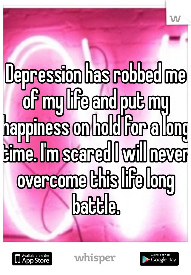

Depression has robbed me of my life and put my happiness on hold for a long time. I'm scared I will never overcome this life long battle. 