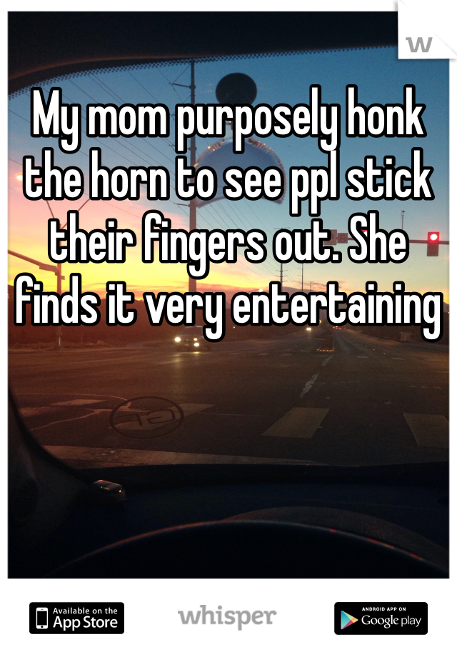 My mom purposely honk the horn to see ppl stick their fingers out. She finds it very entertaining 