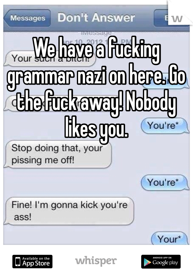 We have a fucking grammar nazi on here. Go the fuck away! Nobody likes you. 
