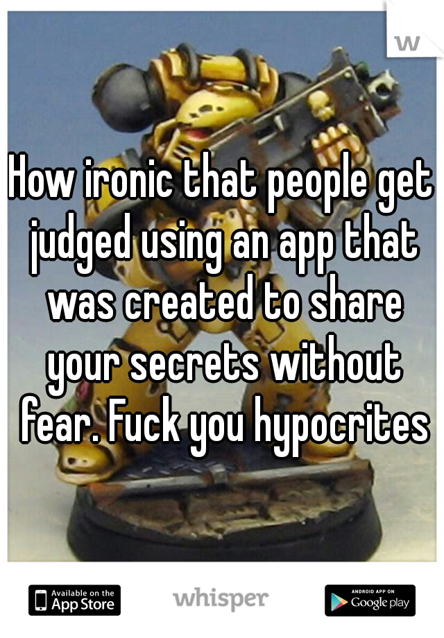 How ironic that people get judged using an app that was created to share your secrets without fear. Fuck you hypocrites