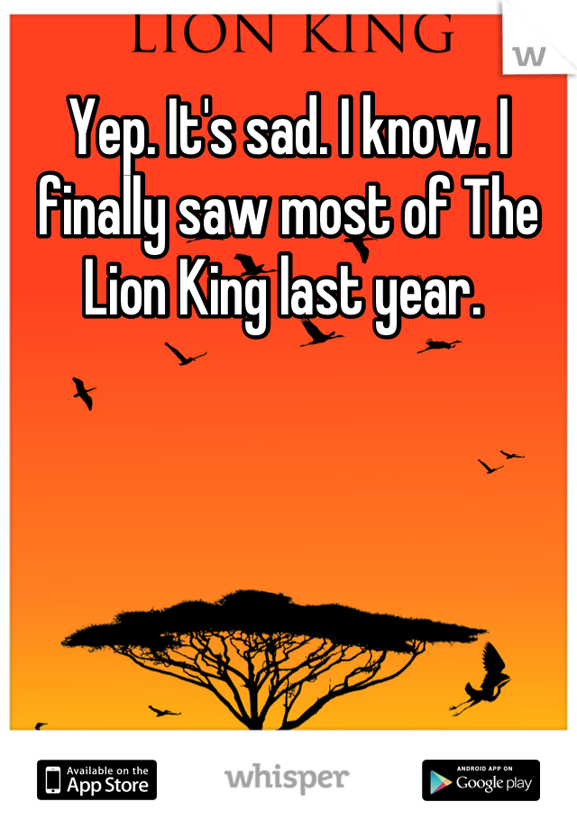 Yep. It's sad. I know. I finally saw most of The Lion King last year. 