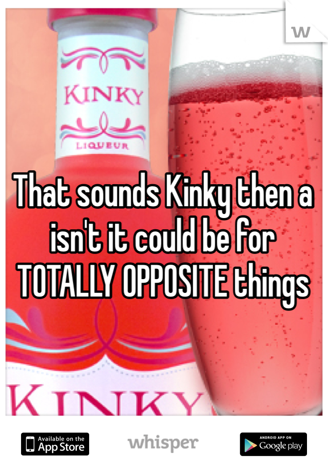 That sounds Kinky then a isn't it could be for TOTALLY OPPOSITE things  