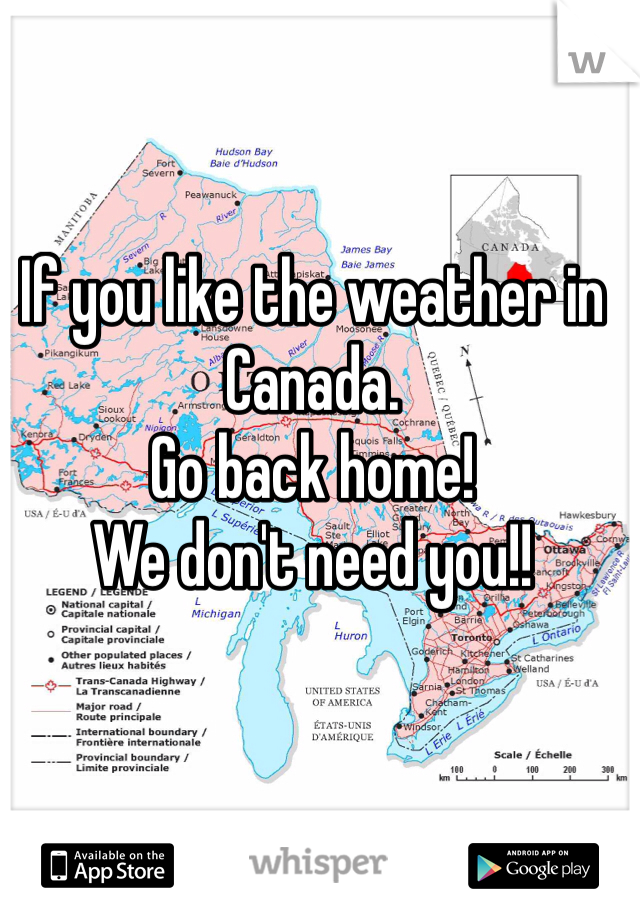 If you like the weather in Canada.
Go back home!
We don't need you!!