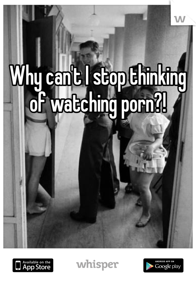 Why can't I stop thinking of watching porn?!
