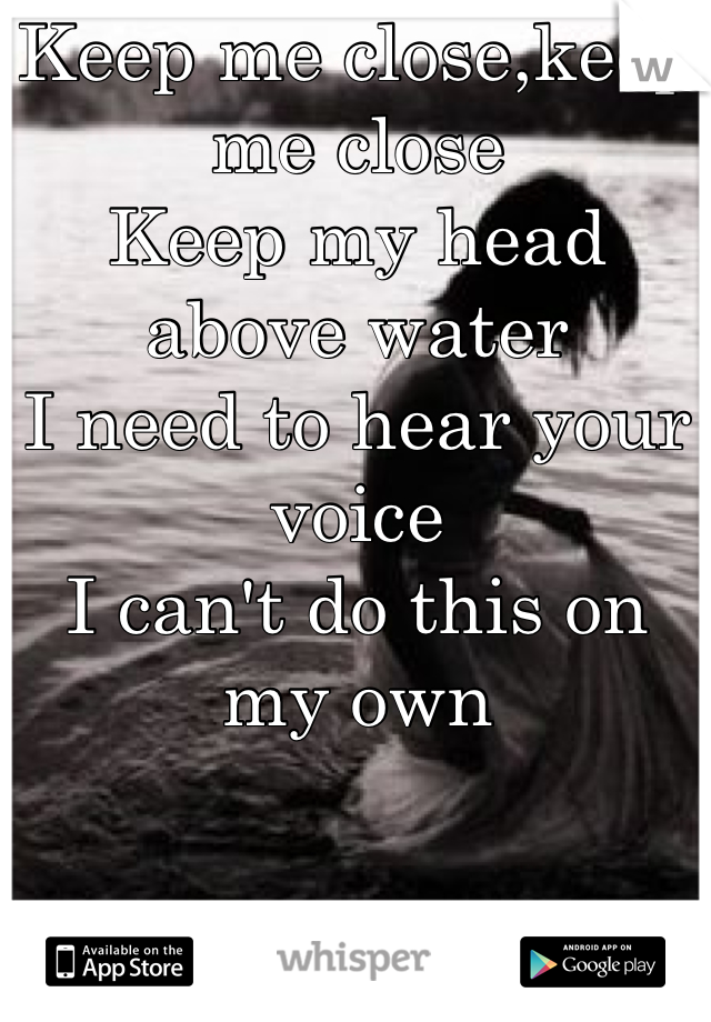 Keep me close,keep me close
Keep my head above water
I need to hear your voice
I can't do this on my own