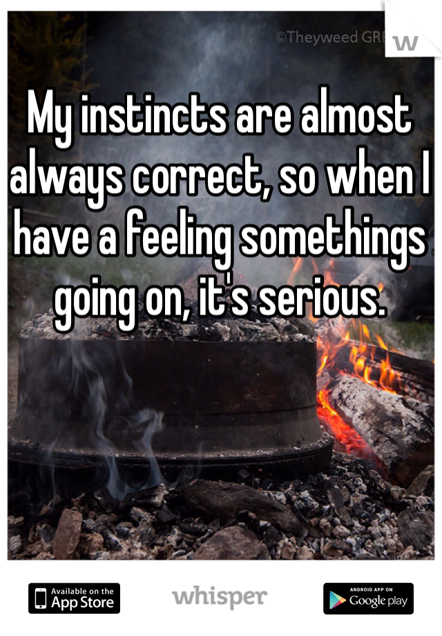 My instincts are almost always correct, so when I have a feeling somethings going on, it's serious.