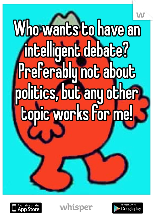 Who wants to have an intelligent debate? Preferably not about politics, but any other topic works for me! 