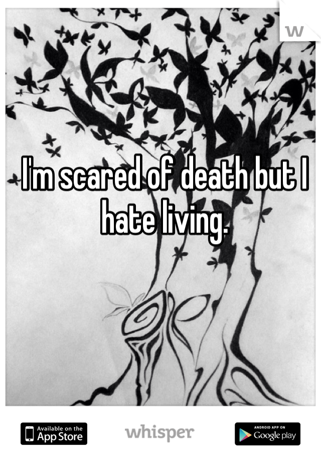I'm scared of death but I hate living. 