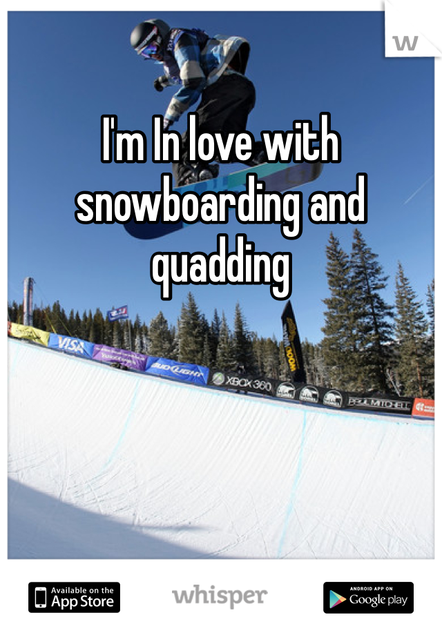 I'm In love with snowboarding and quadding 