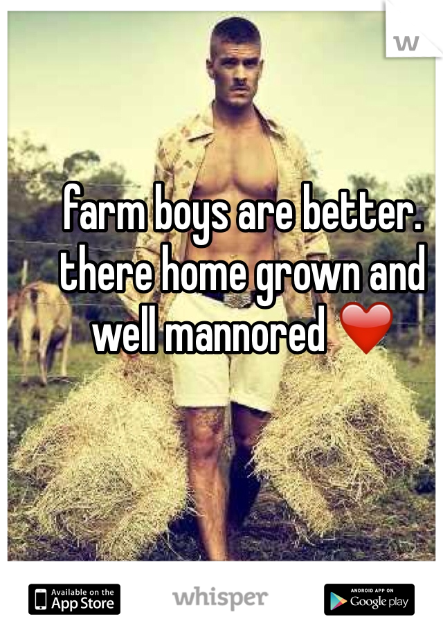 farm boys are better. there home grown and well mannored ❤️