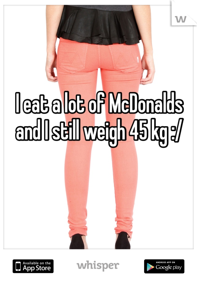 I eat a lot of McDonalds and I still weigh 45 kg :/