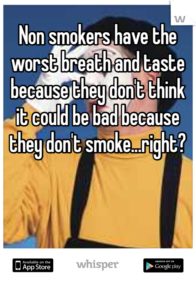Non smokers have the worst breath and taste because they don't think it could be bad because they don't smoke...right?