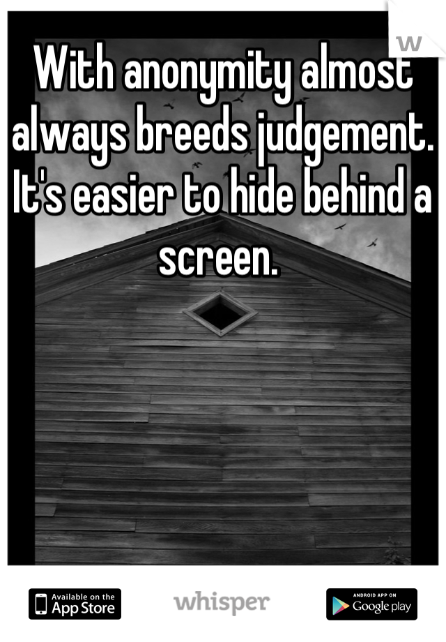 With anonymity almost always breeds judgement. It's easier to hide behind a screen. 