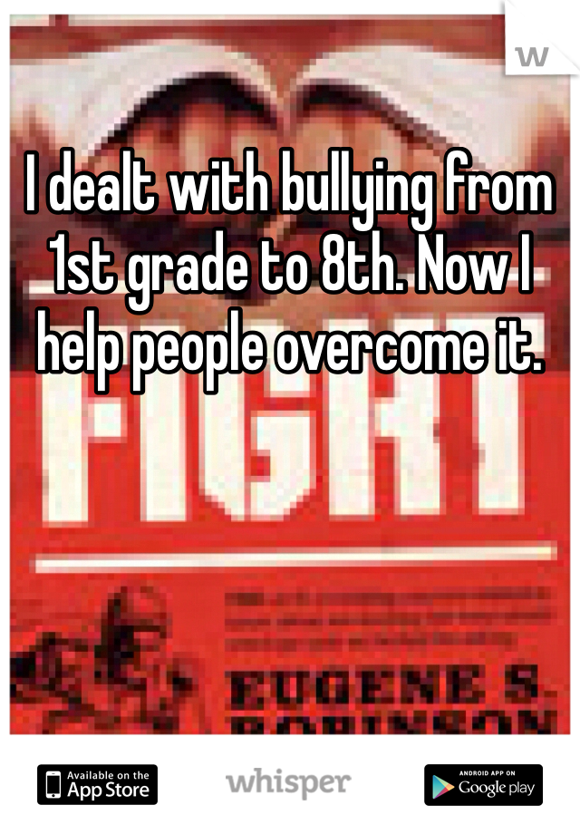 I dealt with bullying from 1st grade to 8th. Now I help people overcome it. 