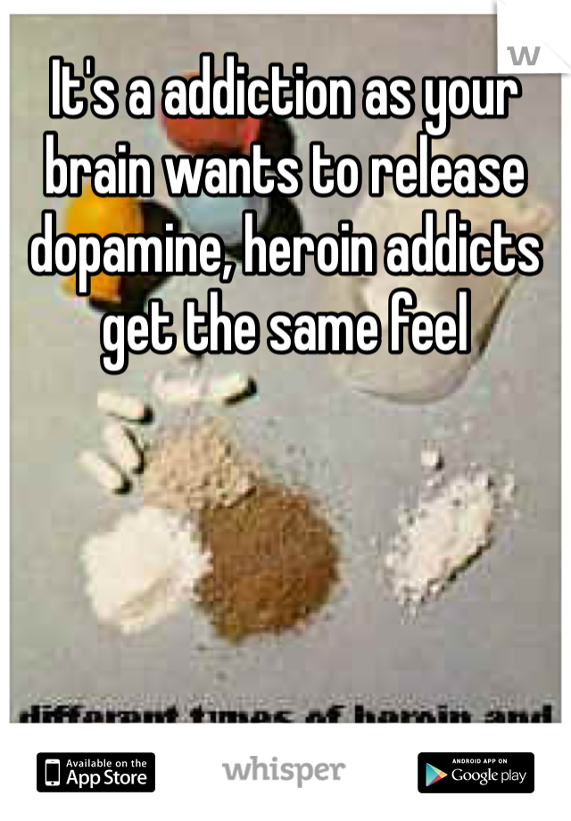 It's a addiction as your brain wants to release dopamine, heroin addicts get the same feel