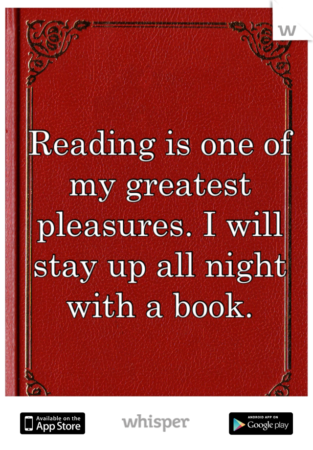 Reading is one of my greatest pleasures. I will stay up all night with a book.
