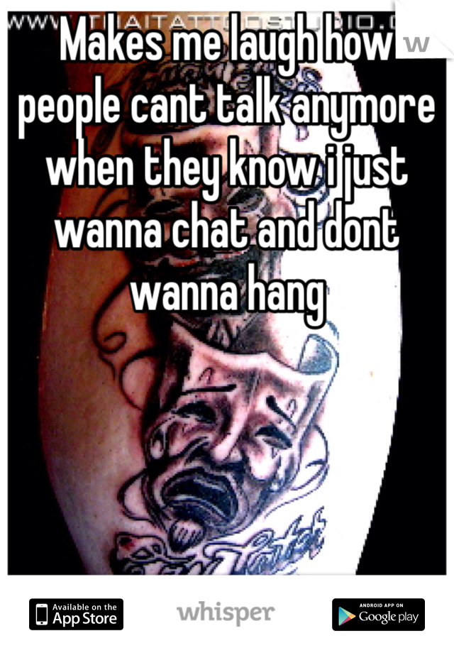 Makes me laugh how people cant talk anymore when they know i just wanna chat and dont wanna hang
