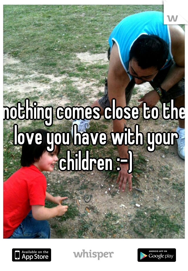 nothing comes close to the love you have with your children :-)