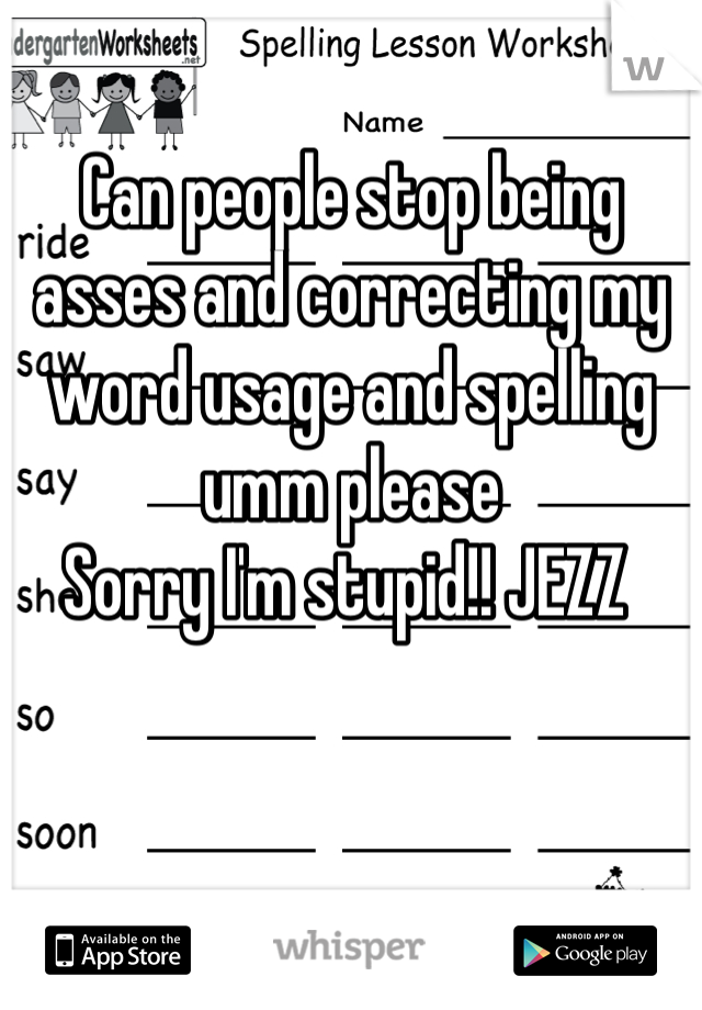 Can people stop being asses and correcting my word usage and spelling umm please 
Sorry I'm stupid!! JEZZ 