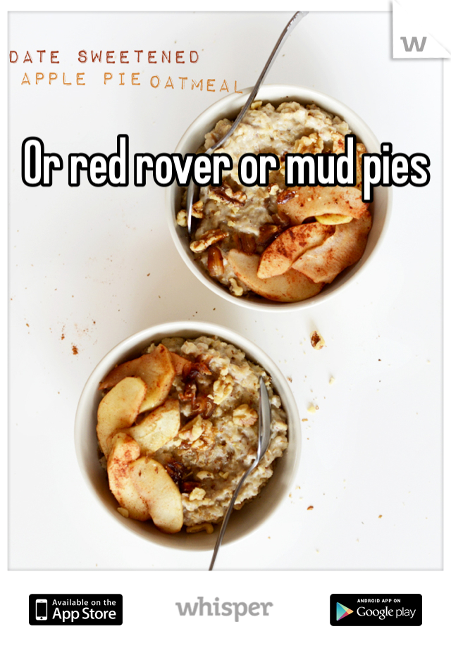 Or red rover or mud pies