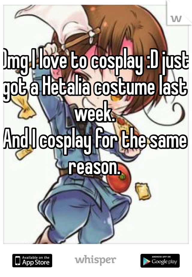 Omg I love to cosplay :D just got a Hetalia costume last week. 
And I cosplay for the same reason. 