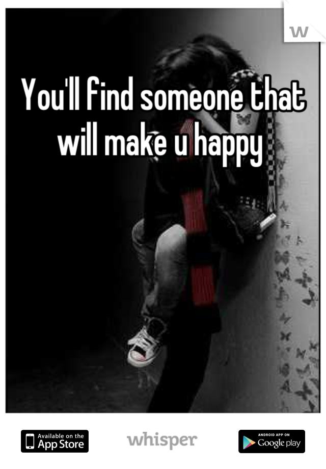 You'll find someone that will make u happy 