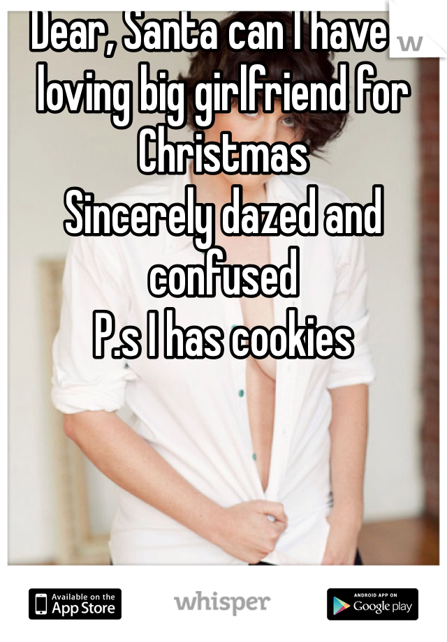 Dear, Santa can I have a loving big girlfriend for Christmas 
Sincerely dazed and confused 
P.s I has cookies 