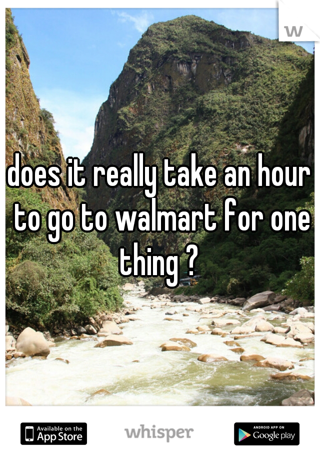 does it really take an hour to go to walmart for one thing ? 