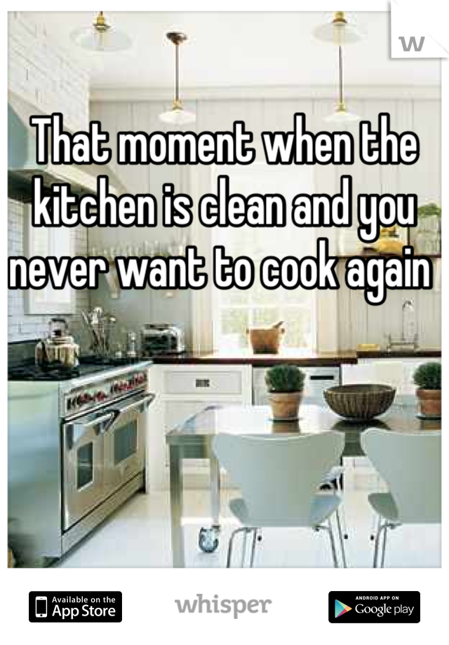 That moment when the kitchen is clean and you never want to cook again 