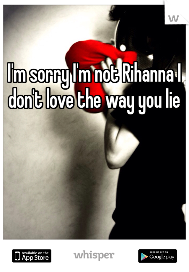 I'm sorry I'm not Rihanna I don't love the way you lie