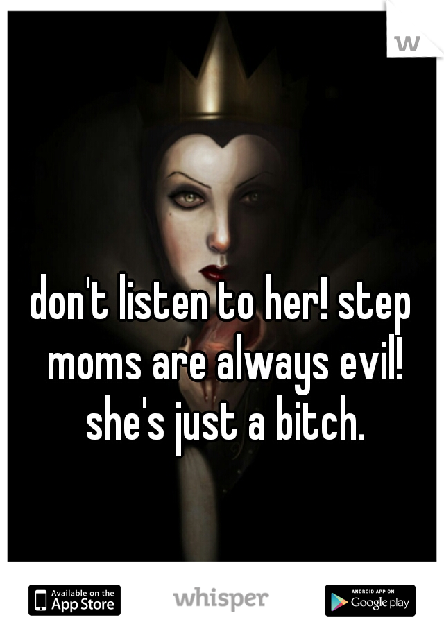 don't listen to her! step moms are always evil! she's just a bitch.