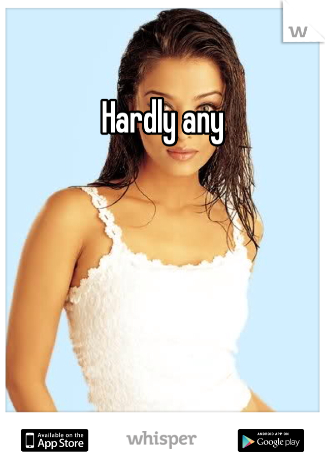 Hardly any