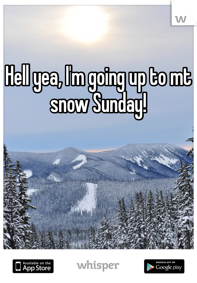 Hell yea, I'm going up to mt snow Sunday!