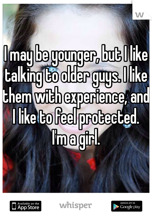 I may be younger, but I like talking to older guys. I like them with experience, and I like to feel protected.
I'm a girl.