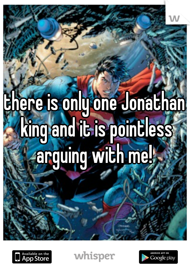 there is only one Jonathan king and it is pointless arguing with me! 