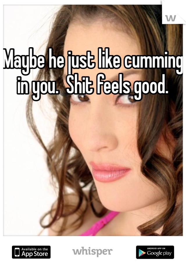 Maybe he just like cumming in you.  Shit feels good.