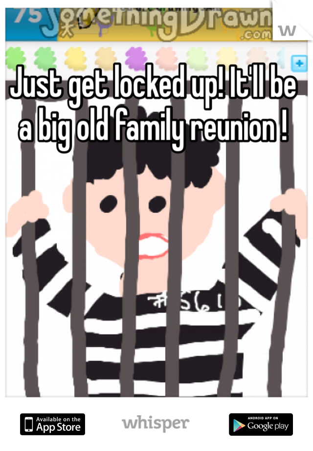 Just get locked up! It'll be a big old family reunion !