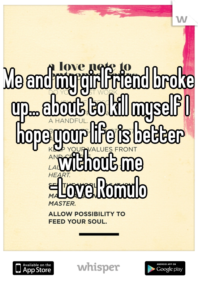 Me and my girlfriend broke up... about to kill myself I hope your life is better without me
-Love Romulo