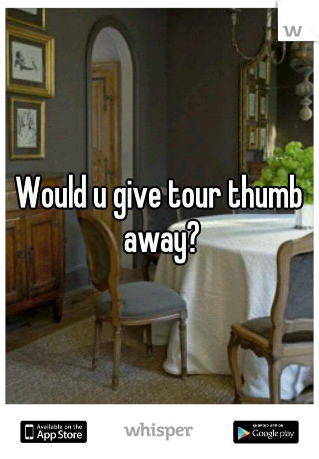 Would u give tour thumb away?