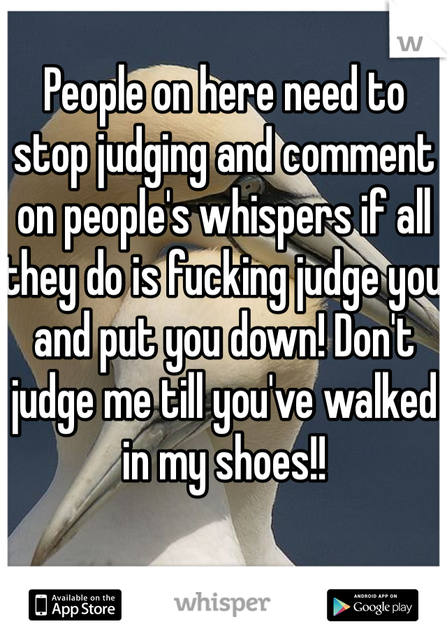 People on here need to stop judging and comment on people's whispers if all they do is fucking judge you and put you down! Don't judge me till you've walked in my shoes!! 