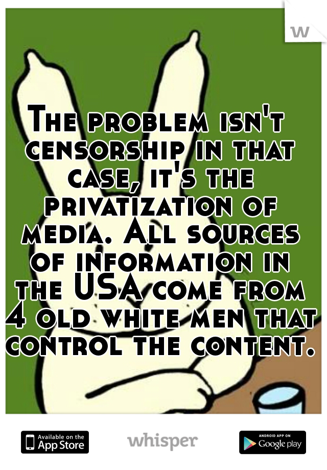 The problem isn't censorship in that case, it's the privatization of media. All sources of information in the USA come from 4 old white men that control the content.  