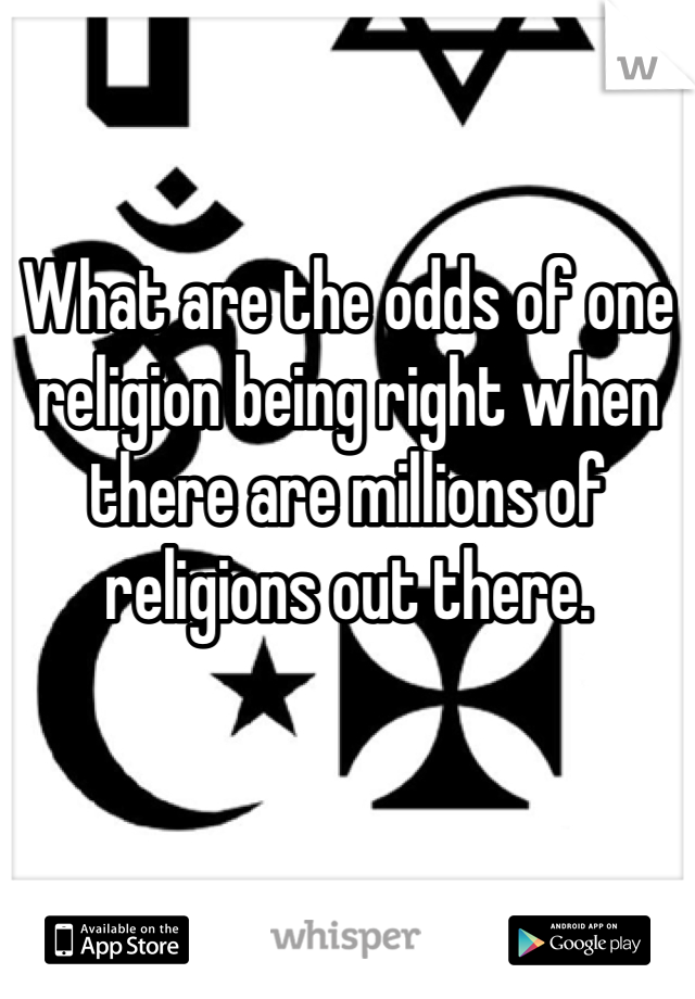 What are the odds of one religion being right when there are millions of religions out there.