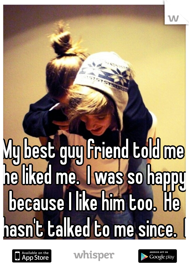 My best guy friend told me he liked me.  I was so happy because I like him too.  He hasn't talked to me since.  I don't get it. 