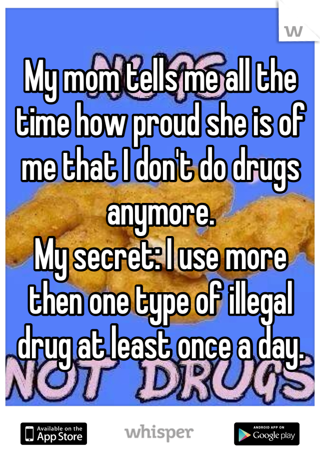 My mom tells me all the time how proud she is of me that I don't do drugs anymore.
My secret: I use more then one type of illegal drug at least once a day.