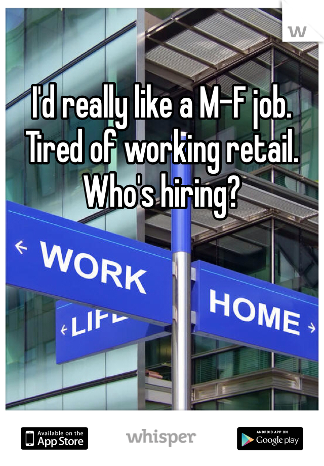 I'd really like a M-F job. Tired of working retail. Who's hiring? 