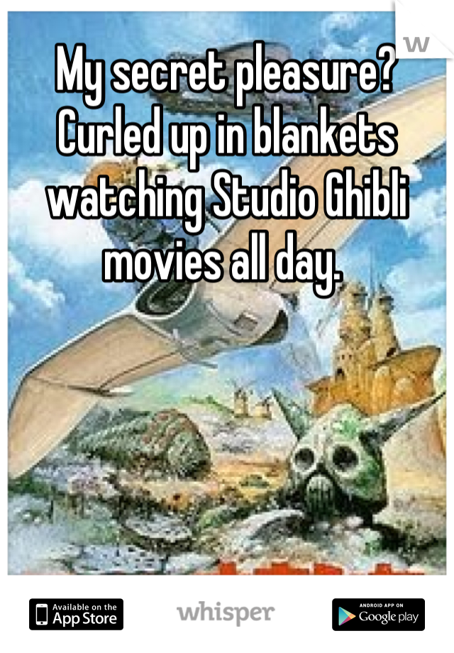 My secret pleasure? Curled up in blankets watching Studio Ghibli movies all day. 