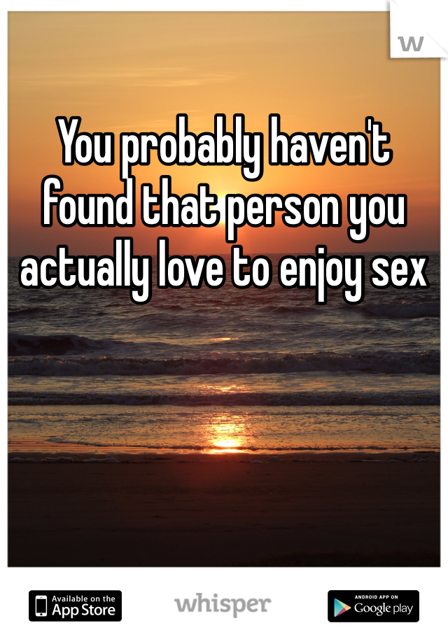 You probably haven't found that person you actually love to enjoy sex 