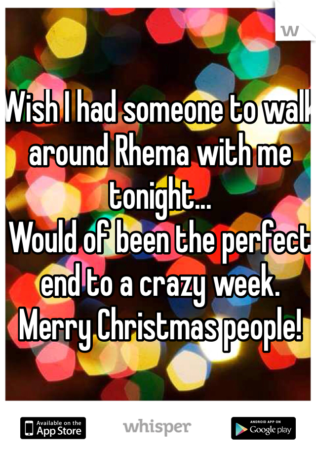 Wish I had someone to walk around Rhema with me tonight...
Would of been the perfect end to a crazy week.
Merry Christmas people!