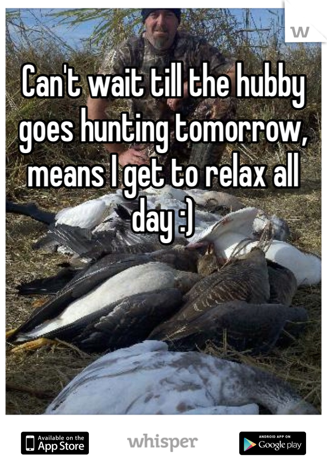 Can't wait till the hubby goes hunting tomorrow, means I get to relax all day :)