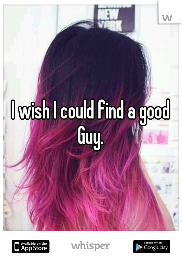 I wish I could find a good Guy. 